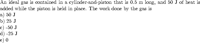 \begin{parbox}[t]
{6.0in}{
 An ideal gas is contained in a cylinder-and-piston t...
 ...y the
gas is \\ a) 50 J \\ b) 25 J \\ c) -50 J \\ d) -25 J \\ e) 0
}\end{parbox}