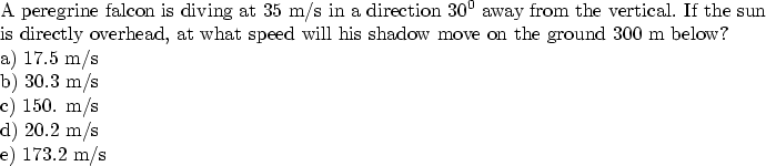 \begin{parbox}[t]
{6.0in}{
A peregrine falcon is diving at 35 m/s in a direction...
 ...5 m/s \\ b) 30.3 m/s \\ c) 150. m/s \\ d) 20.2 m/s \\ e) 173.2 m/s
}\end{parbox}