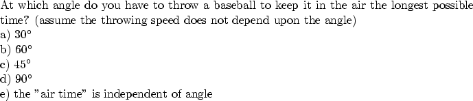 \begin{parbox}[t]
{6.0in}{
At which angle do you have to throw a baseball to kee...
 ... 90\mbox{$^{\circ}$}\\ e) the ''air time'' is independent of angle
}\end{parbox}