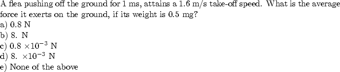 \begin{parbox}[t]
{6.0in}{
A flea pushing off the ground for 1 ms, attains a 1.6...
 ...\space N \\ d) 8. $\times 10^{-3}$\space N \\ e) None of the above
}\end{parbox}