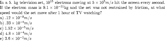 \begin{parbox}[t]
{6.0in}{
 In a 5. kg television set, $10^{15}$\space electrons...
 ...\\ d) $4.8\times 10^{-4} m/s$\space \\ e) $3.6\times 10^{-2} m/s$ 
}\end{parbox}
