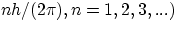 $n h/(2\pi), n=1,2,3,...)$