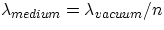 $\lambda_{medium} = \lambda_{vacuum}/n $