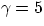 $\gamma=5$