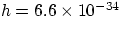 $h = 6.6\times 10^{-34}$