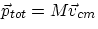 $ \vec{p}_{tot} =M\vec{v}_{cm} $