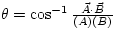 $\theta = \cos^{-1} \frac{\vec{A} \cdot \vec{B}}{(A)(B)}$