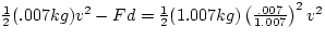 $\frac{1}{2} (.007 kg) v^{2} - F d = \frac{1}{2} (1.007 kg) 
\left(\frac{.007}{1.007}\right)^{2} v^{2}$